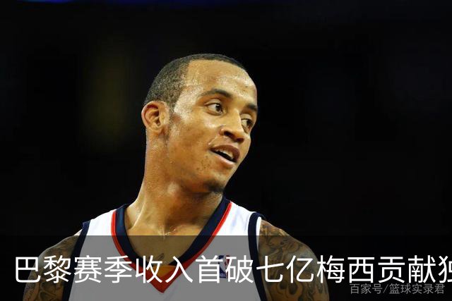 巴黎赛季收入首破七亿梅西贡献独特力量